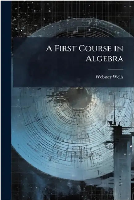 A First Course in Algebra by Wells, Webster 1851-1916