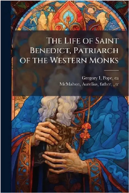 The Life of Saint Benedict, Patriarch of the Western Monks by Gregory I., Pope Ca 540-604