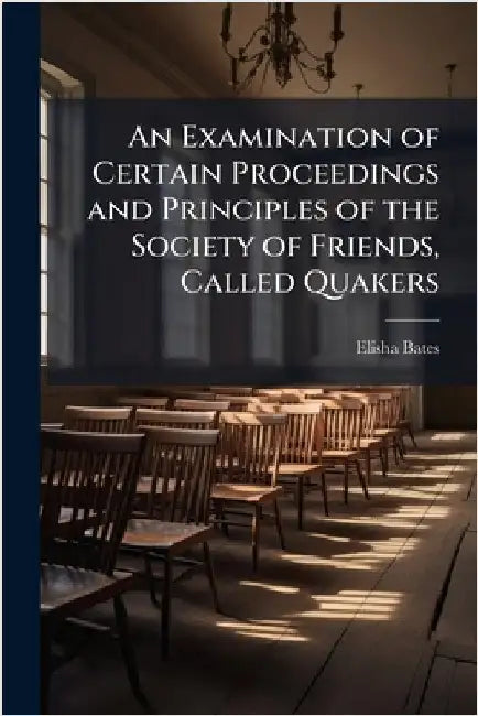 An Examination of Certain Proceedings and Principles of the Society of Friends, Called Quakers by Bates, Elisha 1781-1861