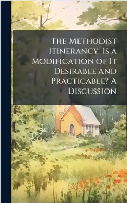 The Methodist Itinerancy. Is a Modification of It Desirable and Practicable? A Discussion by Anonymous