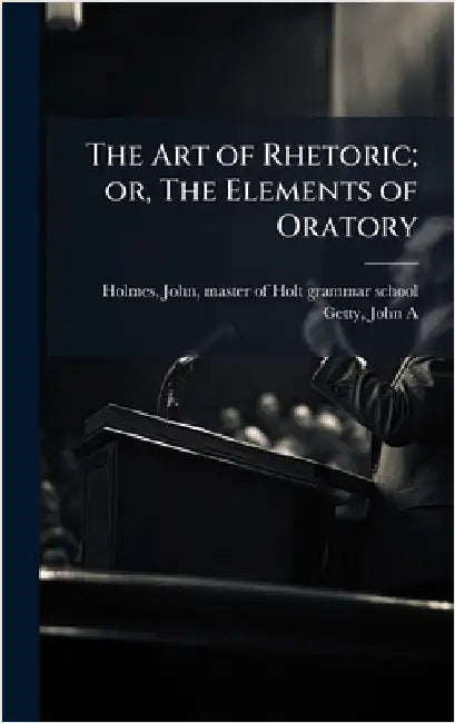 The Art of Rhetoric; or, The Elements of Oratory by Holmes, John Master of Holt Grammar