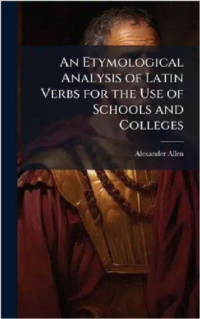 An Etymological Analysis of Latin Verbs for the Use of Schools and Colleges by Allen, Alexander 1814-1842