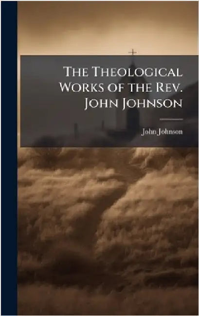 The Theological Works of the Rev. John Johnson by Johnson, John 1662-1725