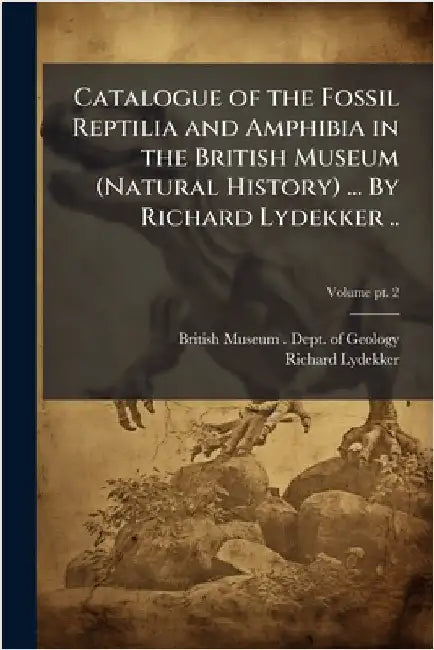Catalogue of the Fossil Reptilia and Amphibia in the British Museum (Natural History) ... By Richard Lydekker .. by British Museum (Natural History) Dep