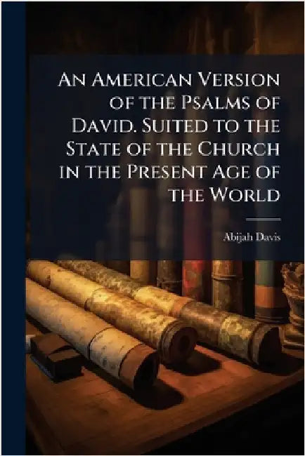 An American Version of the Psalms of David. Suited to the State of the Church in the Present Age of the World by Davis, Abijah