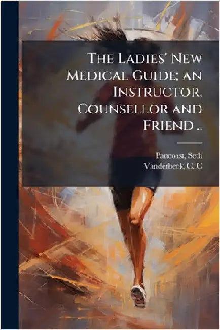 The Ladies' New Medical Guide; an Instructor, Counsellor and Friend .. by Pancoast, Seth 1823-1889