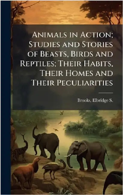Animals in Action; Studies and Stories of Beasts, Birds and Reptiles; Their Habits, Their Homes and Their Peculiarities by Brooks, Elbridge S. (Elbridge Streete