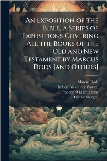 An Exposition of the Bible, a Series of Expositions Covering All the Books of the Old and New Testament by Marcus Dods [and Others] by Dods, Marcus 1834-1909