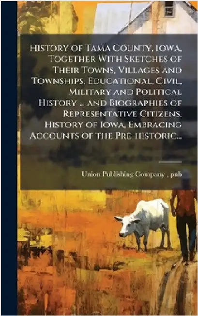 History of Tama County, Iowa, Together With Sketches of Their Towns, Villages and Townships, Educational, Civil, Military and Political History ... an by Union Publishing Company (Springfield