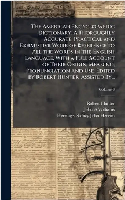The American Encyclopaedic Dictionary. A Thoroughly Accurate, Practical and Exhaustive Work of Reference to All the Words in the English Language, Wit by Hunter, Robert 1823-1897