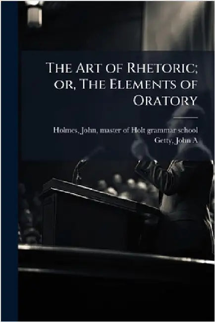 The Art of Rhetoric; or, The Elements of Oratory by Holmes, John Master of Holt Grammar