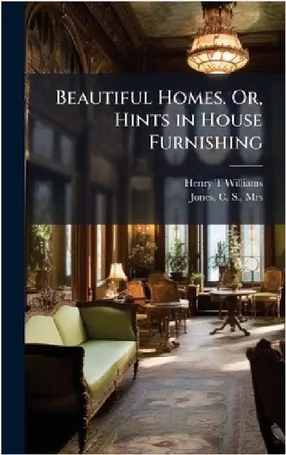 Beautiful Homes. Or, Hints in House Furnishing by Williams, Henry T.
