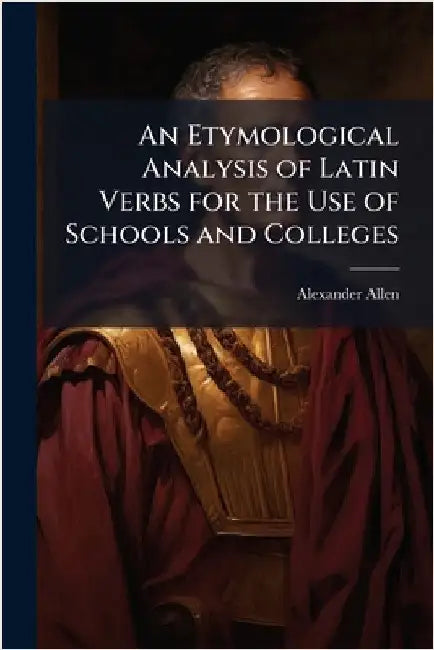 An Etymological Analysis of Latin Verbs for the Use of Schools and Colleges by Allen, Alexander 1814-1842