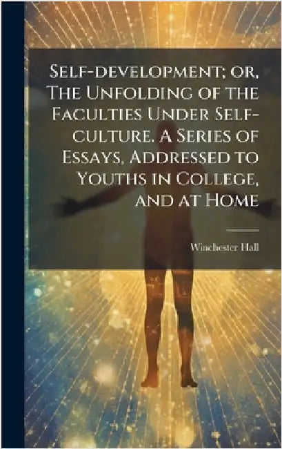 Self-development; or, The Unfolding of the Faculties Under Self-culture. A Series of Essays, Addressed to Youths in College, and at Home by Hall, Winchester 1819-1909