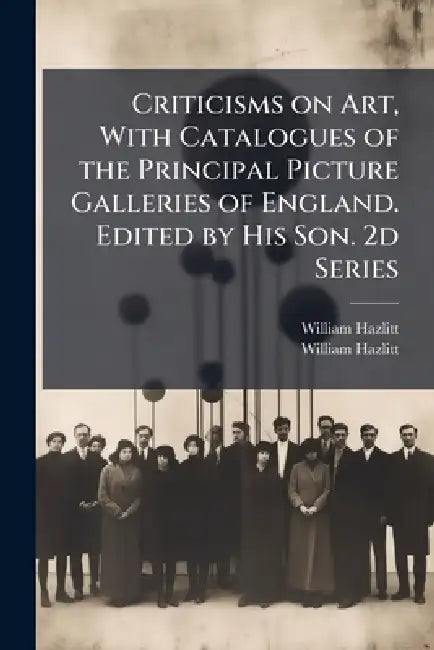 Criticisms on Art, With Catalogues of the Principal Picture Galleries of England. Edited by His Son. 2d Series by William 1778-1830 Hazlitt, William 1811-1893 Hazlitt