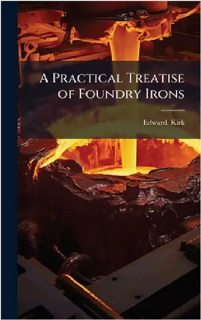 A Practical Treatise of Foundry Irons by Kirk, Edward