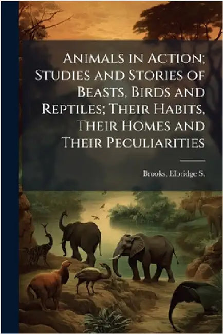 Animals in Action; Studies and Stories of Beasts, Birds and Reptiles; Their Habits, Their Homes and Their Peculiarities by Brooks, Elbridge S. (Elbridge Streete