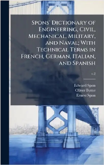 Spons' Dictionary of Engineering, Civil, Mechanical, Military, and Naval; With Technical Terms in French, German, Italian, and Spanish by Spon, Edward