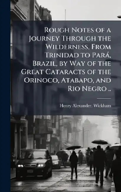 Rough Notes of a Journey Through the Wilderness, From Trinidad to ParaÌ, Brazil, by Way of the Great Cataracts of the Orinoco, Atabapo, and Rio Negro by Henry Alexander Wickham