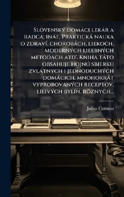 SlovenskÃ1/2 domàci lekàr a radca; inàe, Praktickà nauka o zdravÃ-, chorobàch, liekoch, modernÃ1/2ch lieebnÃ1/2ch metÃ3dach atd'. Kniha tàto obsahuje by Julius Carmen