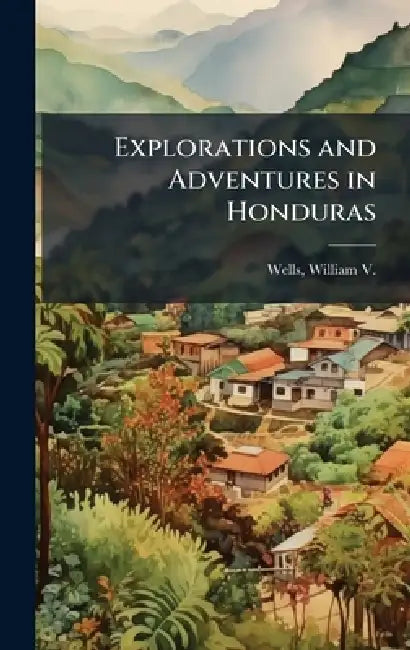 Explorations and Adventures in Honduras by William V. (William Vincent) Wells