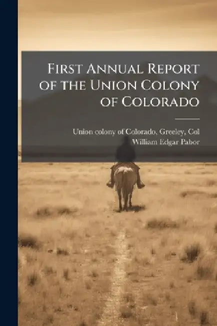 First Annual Report of the Union Colony of Colorado by Greeley Col Union Colony of Colorado, William Edgar 1834- Pabor