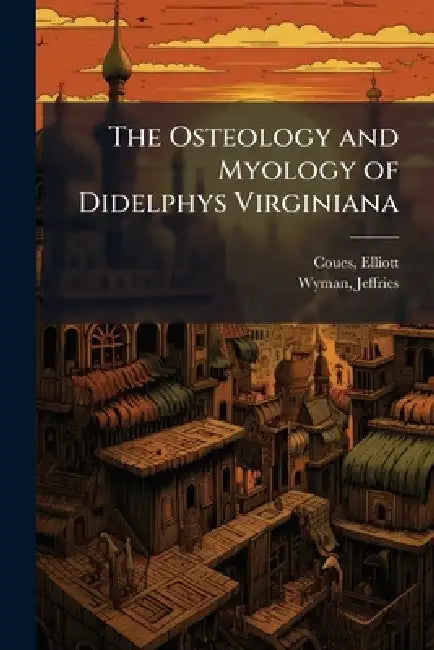 The Osteology and Myology of Didelphys Virginiana by Elliott 1842-1899 Coues, Jeffries 1814-1874 Wyman