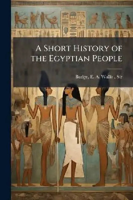A Short History of the Egyptian People by E. A. Wallis (Ernest Alfred Wa Budge