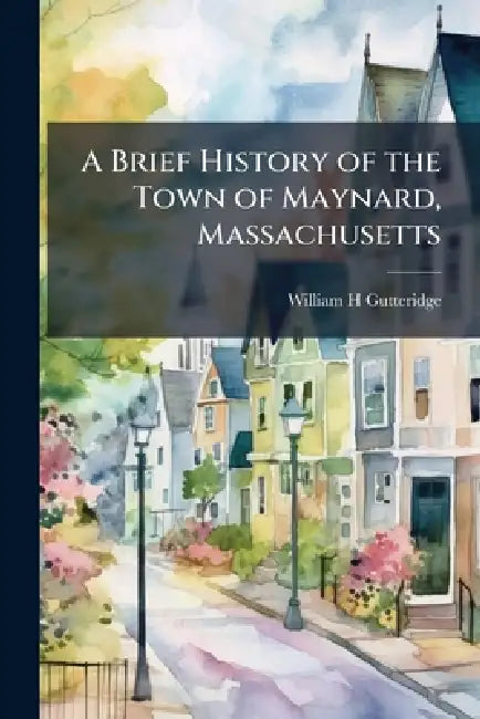 A Brief History of the Town of Maynard, Massachusetts by William H. Gutteridge
