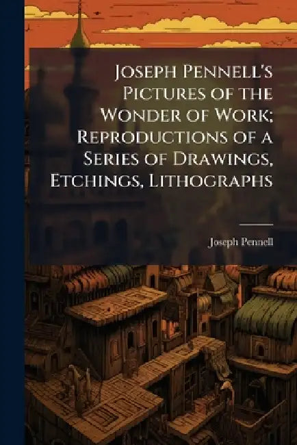 Joseph Pennell's Pictures of the Wonder of Work; Reproductions of a Series of Drawings, Etchings, Lithographs by Joseph 1857-1926 Pennell