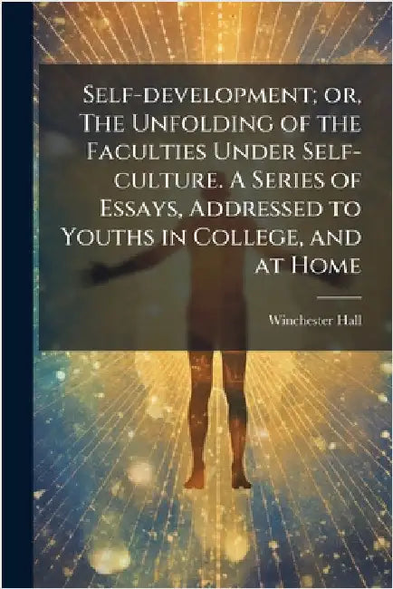 Self-development; or, The Unfolding of the Faculties Under Self-culture. A Series of Essays, Addressed to Youths in College, and at Home by Hall, Winchester 1819-1909