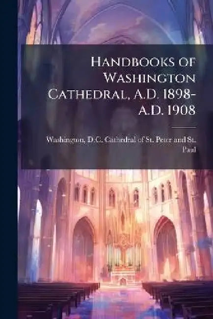 Handbooks of Washington Cathedral, A.D. 1898-A.D. 1908 by D. C. Cathedral of St Pet Washington