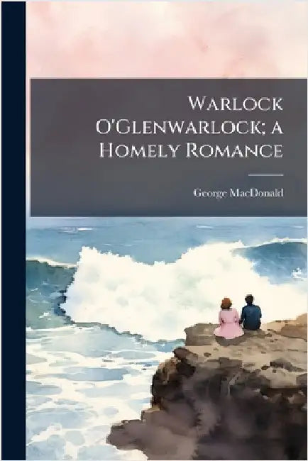 Warlock O'Glenwarlock; a Homely Romance by MacDonald, George