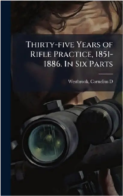 Thirty-five Years of Rifle Practice, 1851-1886. In Six Parts by Westbrook, C[ornelius] D.