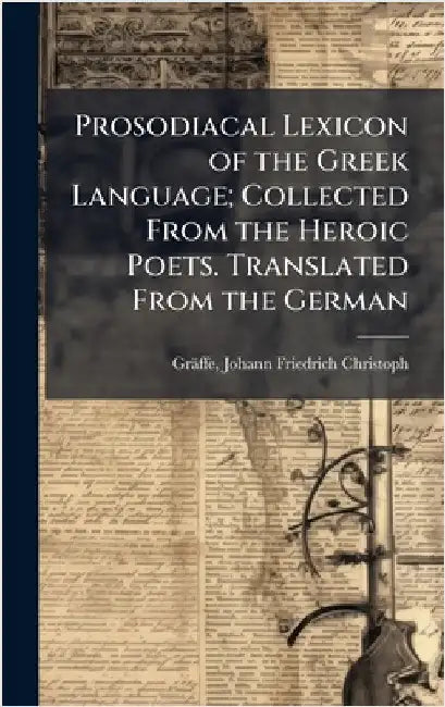 Prosodiacal Lexicon of the Greek Language; Collected From the Heroic Poets. Translated From the German by Gräffe, Johann Friedrich Christoph