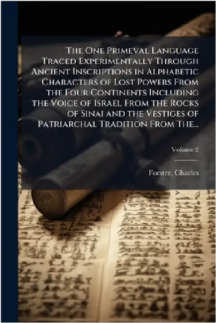 The One Primeval Language Traced Experimentally Through Ancient Inscriptions in Alphabetic Characters of Lost Powers From the Four Continents Includin by Forster, Charles D. 1871