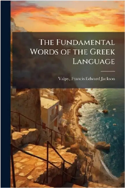 The Fundamental Words of the Greek Language by Valpy, Francis Edward Jackson