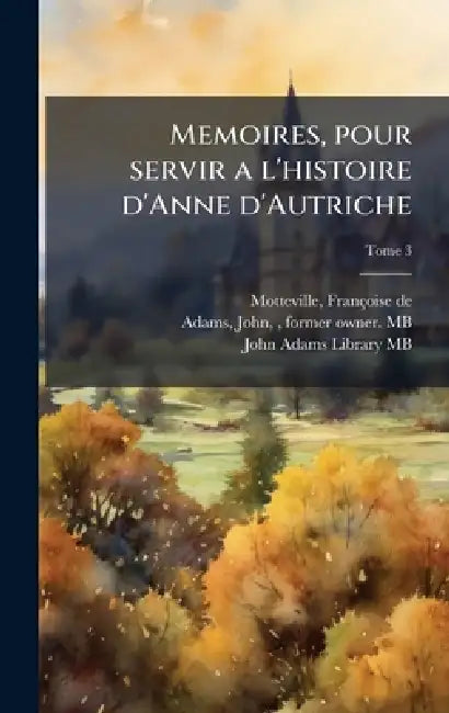 Memoires, pour servir a l'histoire d'Anne d'Autriche by Françoise de D. 1689 Motteville, John 1735-1826 Adams, John Adams Library (Boston Public Lib