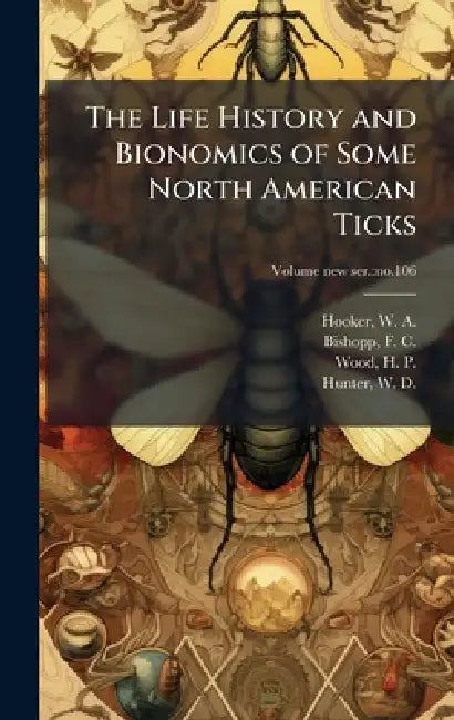 The Life History and Bionomics of Some North American Ticks by W. a. (William Anson) 1877- Hooker, F. C. (Fred Corry) 1884-1970 Bishopp, H. P. (Herbert Poland) 1883-1925 Wood