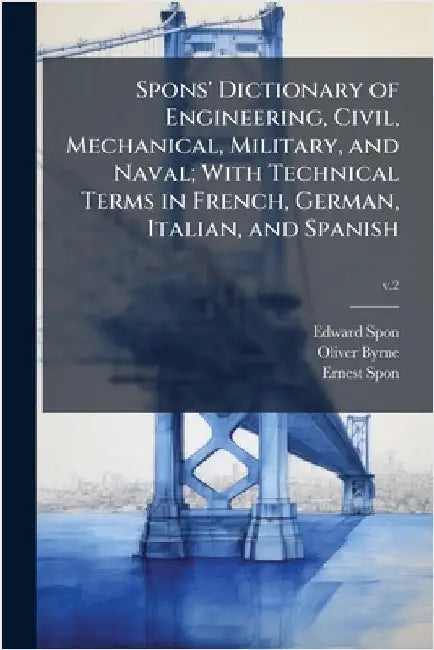 Spons' Dictionary of Engineering, Civil, Mechanical, Military, and Naval; With Technical Terms in French, German, Italian, and Spanish by Spon, Edward