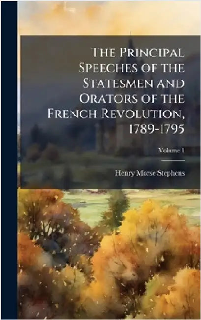 The Principal Speeches of the Statesmen and Orators of the French Revolution, 1789-1795 by Stephens, Henry Morse 1857-1919