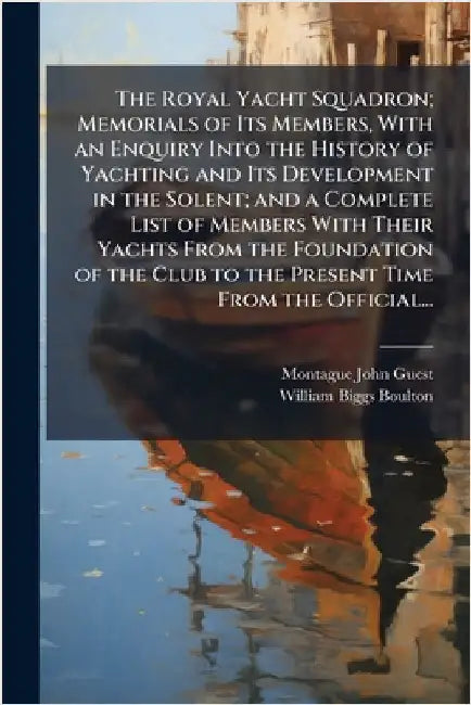 The Royal Yacht Squadron; Memorials of Its Members, With an Enquiry Into the History of Yachting and Its Development in the Solent; and a Complete Lis by Guest, Montague John 1839-1909