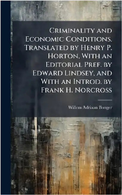 Criminality and Economic Conditions. Translated by Henry P. Horton, With an Editorial Pref. by Edward Lindsey, and With an Introd. by Frank H. Norcros by Bonger, Willem Adriaan 1876-1940
