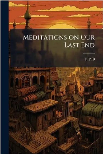 Meditations on Our Last End by F P B