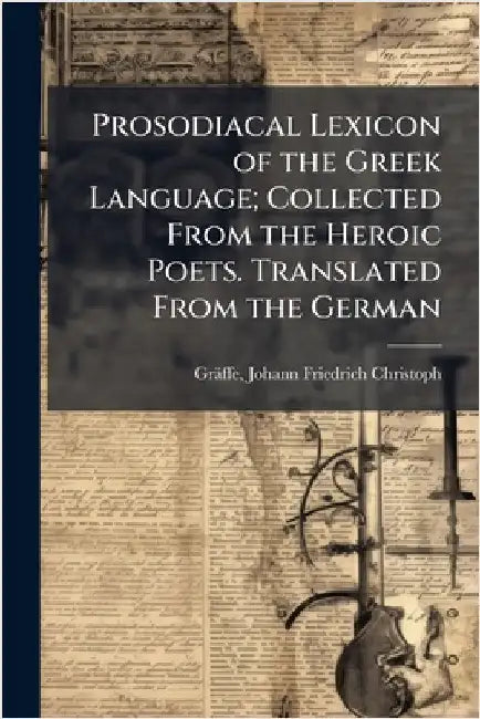 Prosodiacal Lexicon of the Greek Language; Collected From the Heroic Poets. Translated From the German by Gräffe, Johann Friedrich Christoph