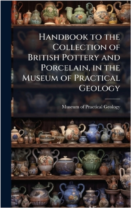 Handbook to the Collection of British Pottery and Porcelain, in the Museum of Practical Geology by Museum of Practical Geology (Great Br