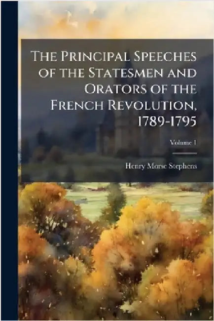 The Principal Speeches of the Statesmen and Orators of the French Revolution, 1789-1795 by Stephens, Henry Morse 1857-1919