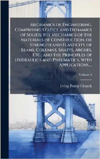 Mechanics of Engineering. Comprising Statics and Dynamics of Solids; the Mechanics of the Materials of Construction, or Strength and Elasticity of Bea by Church, Irving Porter 1851-1931