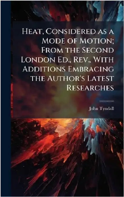 Heat, Considered as a Mode of Motion; From the Second London Ed., Rev., With Additions Embracing the Author's Latest Researches by Tyndall, John 1820-1893