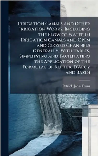 Irrigation Canals and Other Irrigation Works, Including the Flow of Water in Irrigation Canals and Open and Closed Channels Generally, With Tables, Si by Flynn, Patrick John